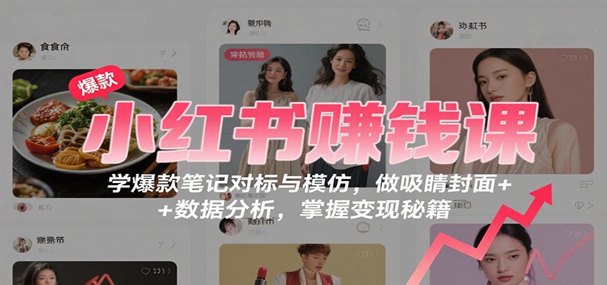 小红书赚钱课：学爆款笔记对标与模仿，做吸睛封面 + 数据分析，掌握变现秘籍