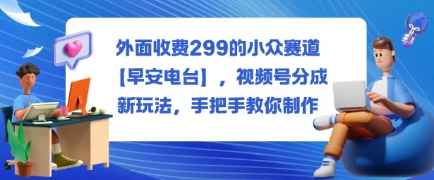 1-495.jpg 外面收费299的小众赛道【早安电台】,视频号分成新玩法,手把手教你制作