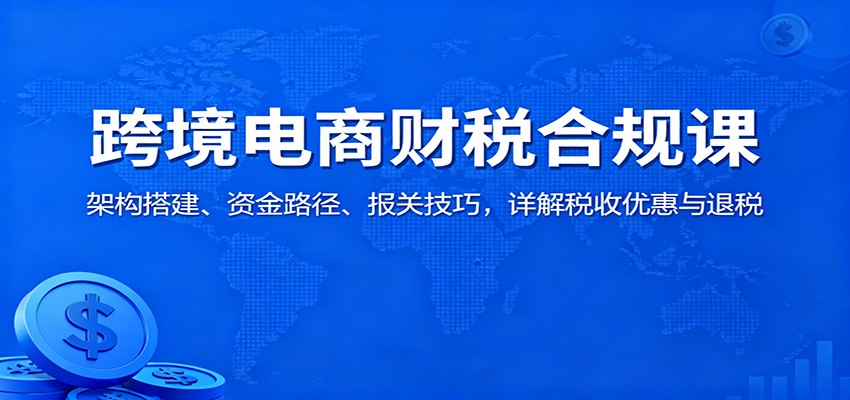 161131qw7uy7mk3t83368u.jpg 跨境电商财税合规课:架构搭建、资金路径、报关技巧,详解税收优惠与退税