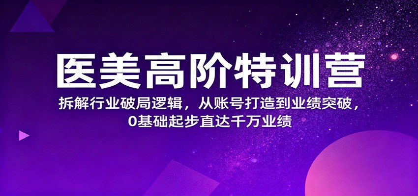 医美高阶特训营,拆解行业破局逻辑,从账号打造到业绩突破,0基础起步直达千万业绩