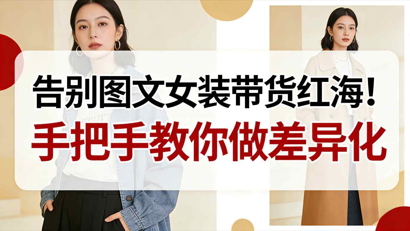 告别图文女装带货红海!手把手教你做差异化,新手也能弯道超车 告别图文女装带货红海!手把手教你做差异化,新手也能弯道超车