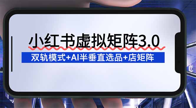(16912期)小红书虚拟矩阵3.0:双轨模式+AI半垂直选品+店矩阵 (16912期)小红书虚拟矩阵3.0:双轨模式+AI半垂直选品+店矩阵