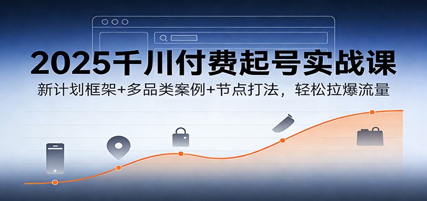 2025千川付费起号实战课:新计划框架+多品类案例+节点打法,轻松拉爆流量