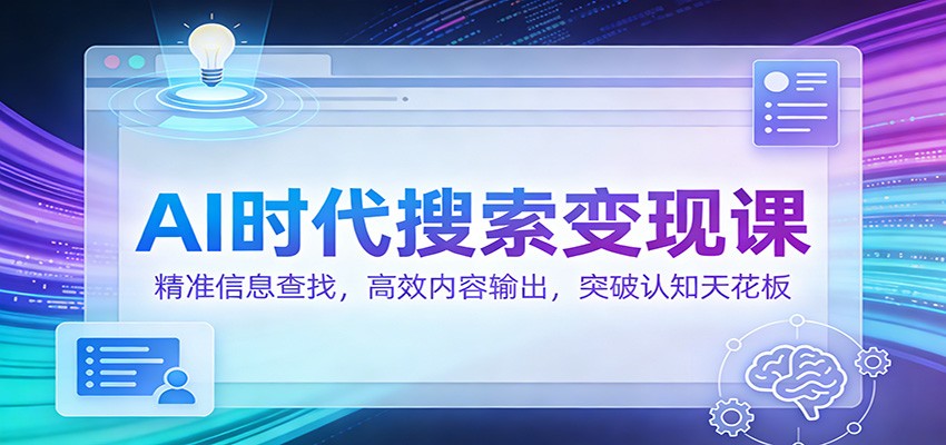 AI时代搜索变现课:精准信息查找,高效内容输出,突破认知天花板