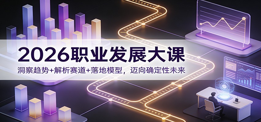 2026职业发展大课:洞察趋势+解析赛道+落地模型,迈向确定性未来
