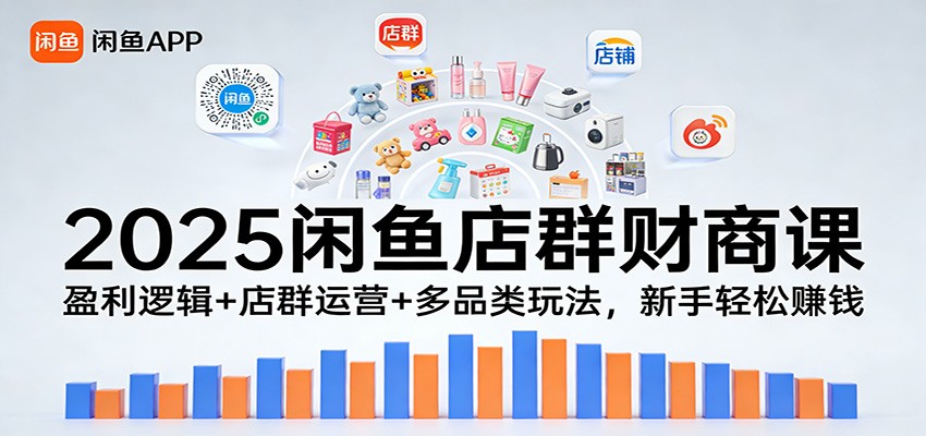 2025闲鱼店群财商课:盈利逻辑+店群运营+多品类玩法,新手轻松赚钱