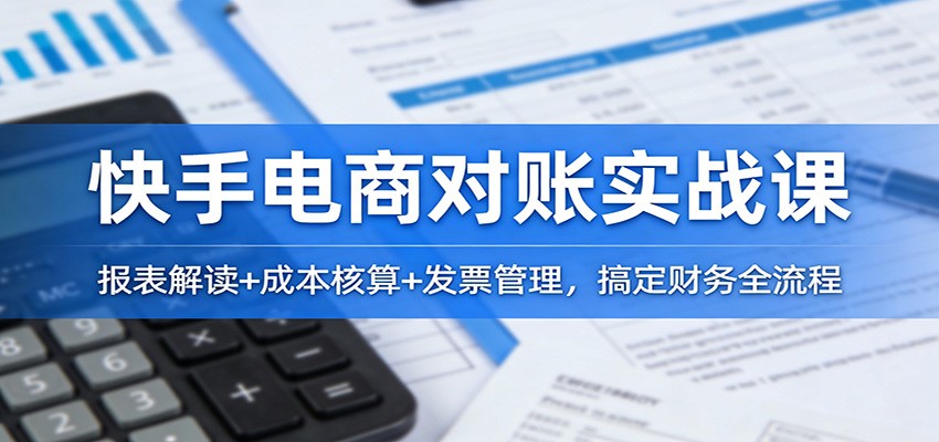 快手电商对账实战课:报表解读+成本核算+发票管理,搞定财务全流程 快手电商对账实战课:报表解读+成本核算+发票管理,搞定财务全流程