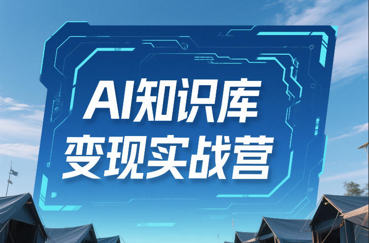 AI知识库变现实战营,不会做产品?不会变现?不会做内容?这一套,让你马上能卖+未来能做