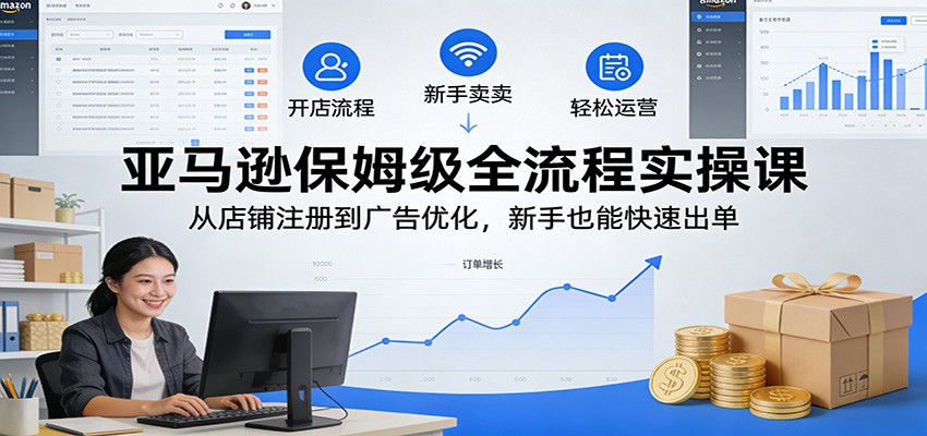 亚马逊保姆级全流程实操课:从店铺注册到广告优化,新手也能快速出单