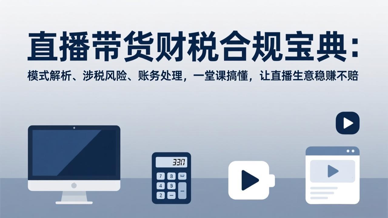 (17354期)直播带货财税合规宝典:模式解析、涉税风险、账务处理,一堂课搞懂,让直播生意稳赚不赔 (17354期)直播带货财税合规宝典:模式解析、涉税风险、账务处理,一堂课搞懂,让直播生意稳赚不赔