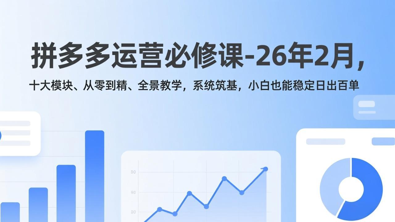 (17355期)拼多多运营必修课-26年2月,十大模块、从零到精、全景教学,系统筑基,小白也能稳定日出百单
