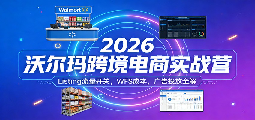 2026沃尔玛跨境电商实战营：Listing流量开关，WFS成本，广告投放全解