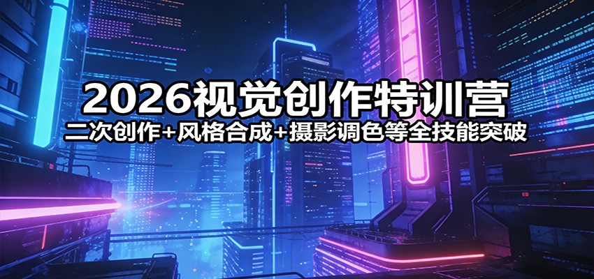 2026视觉创作特训营:二次创作+风格合成+摄影调色等全技能突破 2026视觉创作特训营:二次创作+风格合成+摄影调色等全技能突破