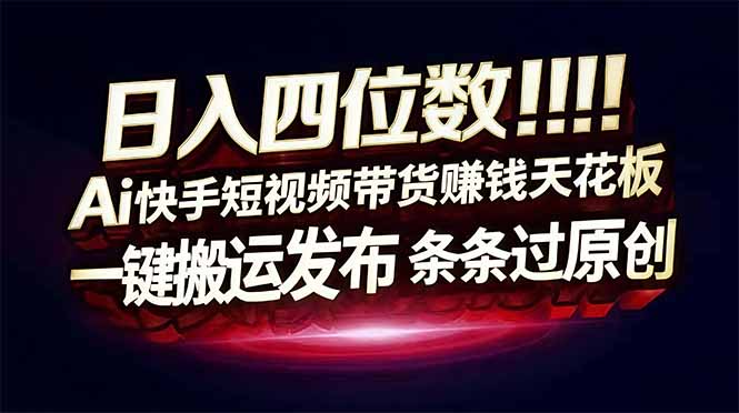 (17610期)日入四位数!快手平台Ai全自动带货赚米,一刀不剪黑科技搬运,一键发布过原创