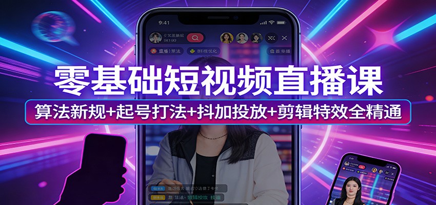 零基础短视频直播课：算法新规+起号打法+抖加投放+剪辑特效全精通